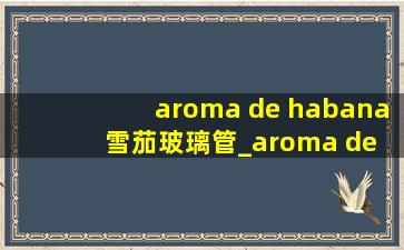 aroma de habana雪茄玻璃管_aroma de habana雪茄多少钱